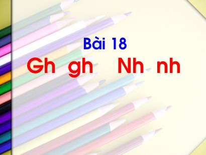 Bài giảng Tiếng Việt Lớp 1 Sách Kết nối tri thức với cuộc sống - Bài 18: Gh, gh, Nh, nh