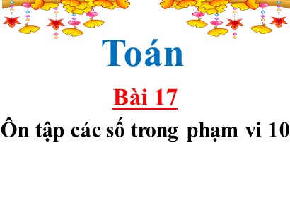 Bài giảng Toán Lớp 1 Sách Kết nối tri thức với cuộc sống - Bài 17: Ôn tập các số trong phạm vi 10