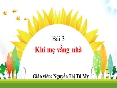 Bài giảng Tiếng Việt Lớp 1 Sách Kết nối tri thức với cuộc sống - Chủ đề: Điều em cần biết - Bài 3: Khi mẹ vắng nhà - Nguyễn Thị Tú My