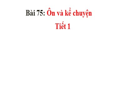 Bài giảng Tiếng Việt Lớp 1 Sách Kết nối tri thức với cuộc sống - Bài 75: Ôn và kể chuyện (Bản hay)