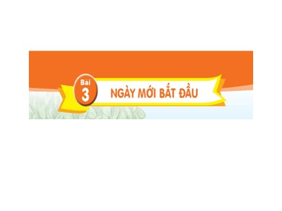 Bài giảng Tiếng Việt Lớp 1 Sách Kết nối tri thức với cuộc sống - Chủ đề 7: Thế giới trong mắt em - Bài 3: Ngày mới bắt đầu